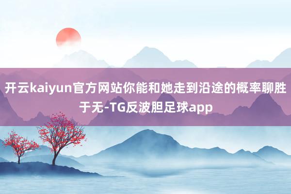 开云kaiyun官方网站你能和她走到沿途的概率聊胜于无-TG反波胆足球app