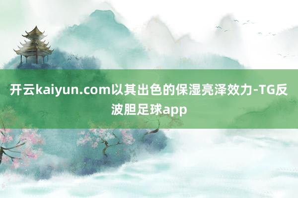 开云kaiyun.com以其出色的保湿亮泽效力-TG反波胆足球app