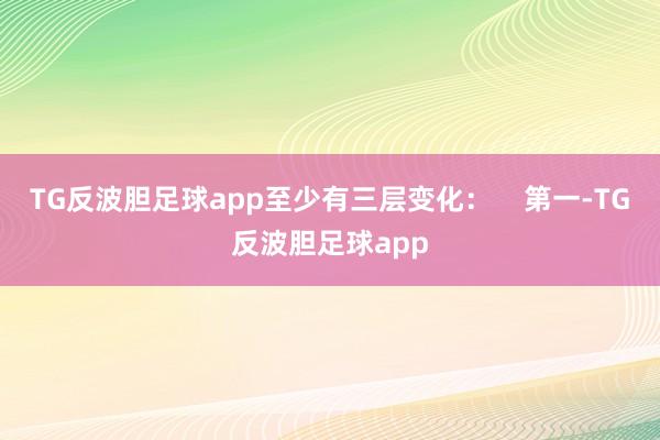 TG反波胆足球app至少有三层变化: 第一-TG反波胆足球app