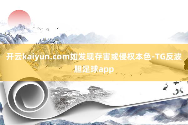 开云kaiyun.com如发现存害或侵权本色-TG反波胆足球app