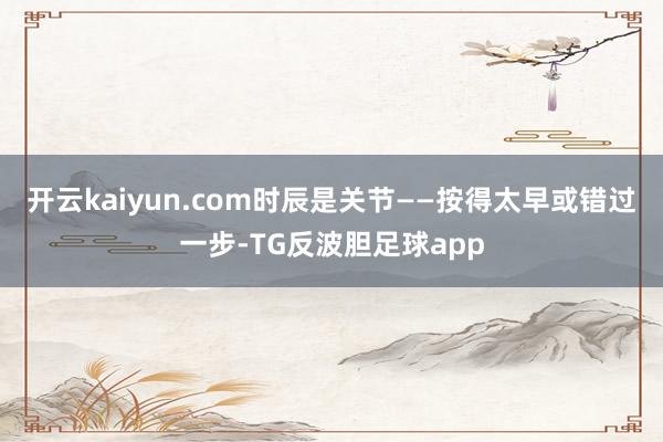 开云kaiyun.com时辰是关节——按得太早或错过一步-TG反波胆足球app