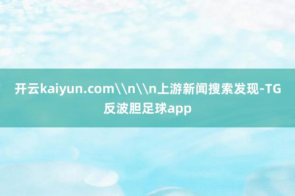 开云kaiyun.com\n\n上游新闻搜索发现-TG反波胆足球app