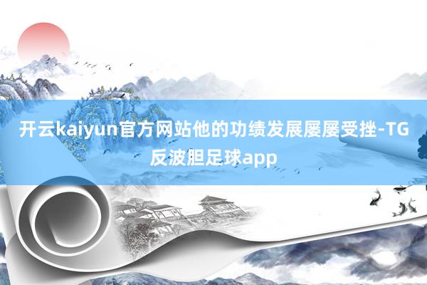 开云kaiyun官方网站他的功绩发展屡屡受挫-TG反波胆足球app