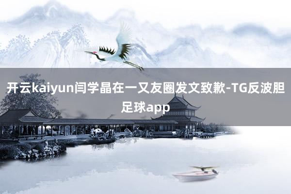 开云kaiyun闫学晶在一又友圈发文致歉-TG反波胆足球app