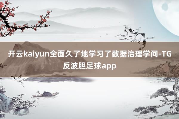 开云kaiyun全面久了地学习了数据治理学问-TG反波胆足球app