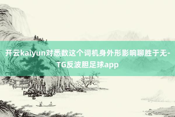 开云kaiyun对悉数这个词机身外形影响聊胜于无-TG反波胆足球app