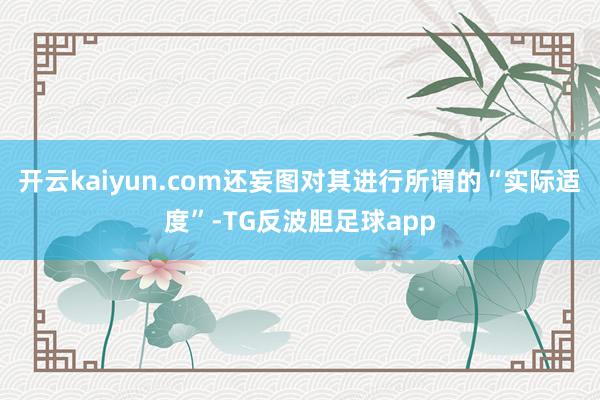 开云kaiyun.com还妄图对其进行所谓的“实际适度”-TG反波胆足球app