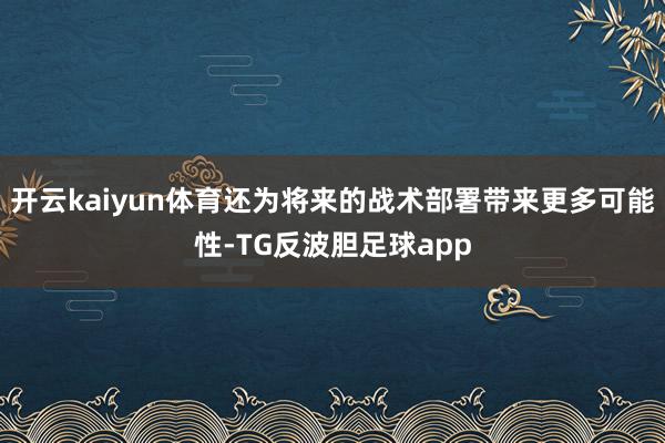 开云kaiyun体育还为将来的战术部署带来更多可能性-TG反波胆足球app