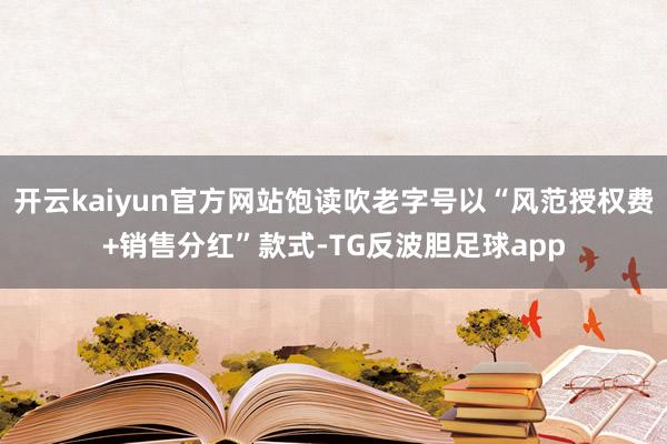 开云kaiyun官方网站饱读吹老字号以“风范授权费+销售分红”款式-TG反波胆足球app