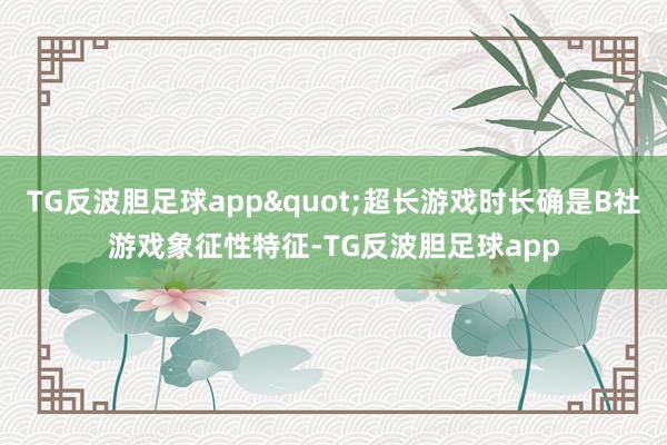 TG反波胆足球app"超长游戏时长确是B社游戏象征性特征-TG反波胆足球app