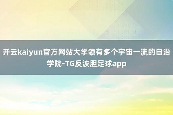 开云kaiyun官方网站大学领有多个宇宙一流的自治学院-TG反波胆足球app