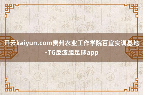 开云kaiyun.com贵州农业工作学院百宜实训基地-TG反波胆足球app