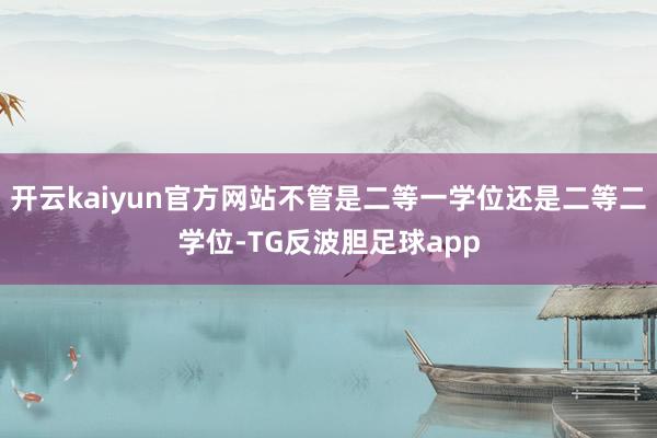 开云kaiyun官方网站不管是二等一学位还是二等二学位-TG反波胆足球app
