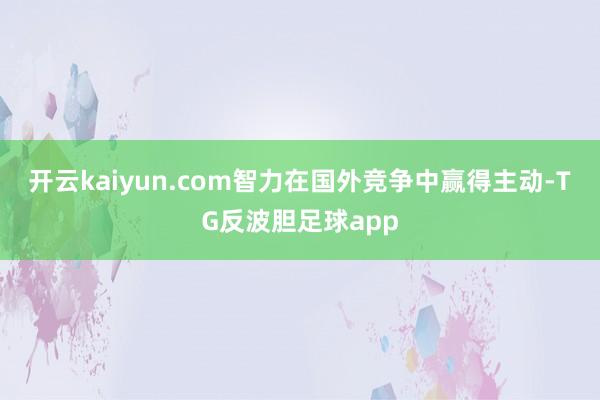 开云kaiyun.com智力在国外竞争中赢得主动-TG反波胆足球app