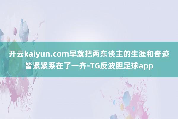 开云kaiyun.com早就把两东谈主的生涯和奇迹皆紧紧系在了一齐-TG反波胆足球app