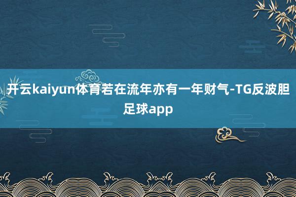 开云kaiyun体育若在流年亦有一年财气-TG反波胆足球app