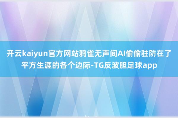 开云kaiyun官方网站鸦雀无声间AI偷偷驻防在了平方生涯的各个边际-TG反波胆足球app