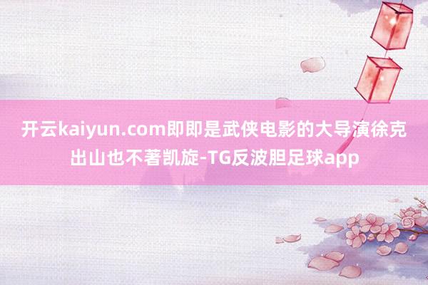 开云kaiyun.com即即是武侠电影的大导演徐克出山也不著凯旋-TG反波胆足球app