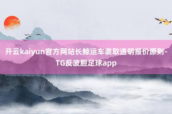开云kaiyun官方网站长鲸运车袭取透明报价原则-TG反波胆足球app