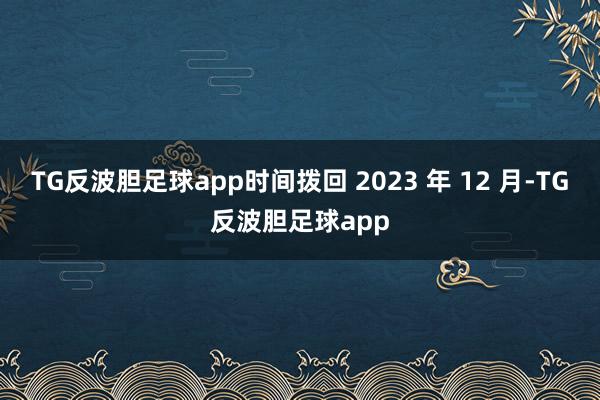 TG反波胆足球app时间拨回 2023 年 12 月-TG反波胆足球app