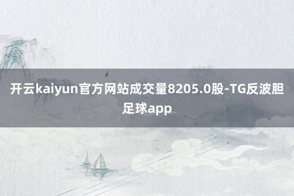 开云kaiyun官方网站成交量8205.0股-TG反波胆足球app