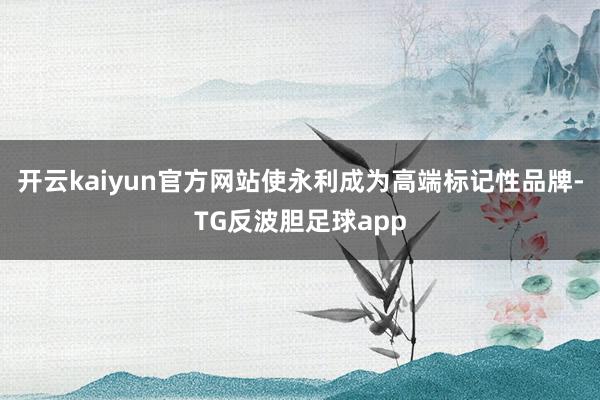 开云kaiyun官方网站使永利成为高端标记性品牌-TG反波胆足球app
