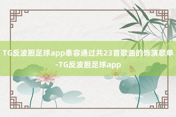 TG反波胆足球app泰容通过共23首歌曲的饰演歌单-TG反波胆足球app