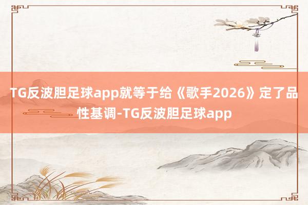 TG反波胆足球app就等于给《歌手2026》定了品性基调-TG反波胆足球app