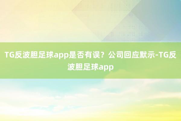 TG反波胆足球app是否有误？公司回应默示-TG反波胆足球app