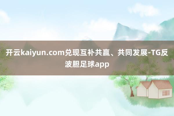 开云kaiyun.com兑现互补共赢、共同发展-TG反波胆足球app