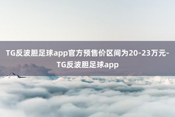 TG反波胆足球app官方预售价区间为20-23万元-TG反波胆足球app