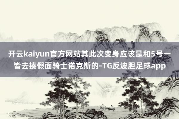 开云kaiyun官方网站其此次变身应该是和5号一皆去揍假面骑士诺克斯的-TG反波胆足球app