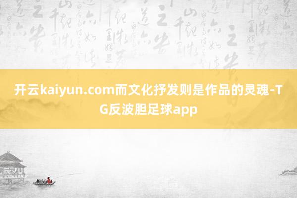 开云kaiyun.com而文化抒发则是作品的灵魂-TG反波胆足球app