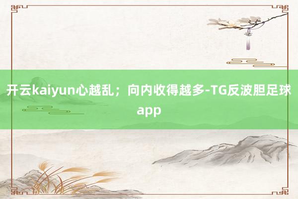 开云kaiyun心越乱；向内收得越多-TG反波胆足球app