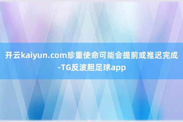 开云kaiyun.com珍重使命可能会提前或推迟完成-TG反波胆足球app