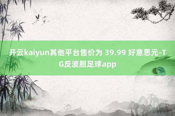 开云kaiyun其他平台售价为 39.99 好意思元-TG反波胆足球app