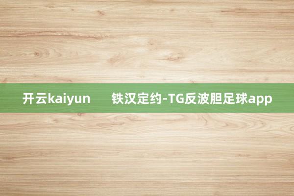 开云kaiyun 铁汉定约-TG反波胆足球app