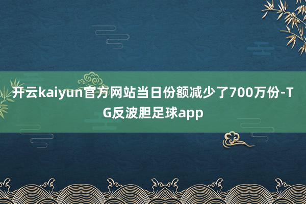 开云kaiyun官方网站当日份额减少了700万份-TG反波胆足球app