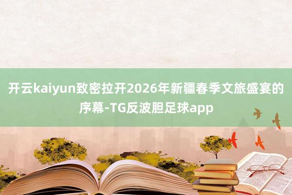 开云kaiyun致密拉开2026年新疆春季文旅盛宴的序幕-TG反波胆足球app