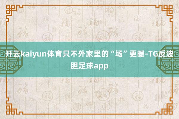 开云kaiyun体育只不外家里的“场”更暖-TG反波胆足球app