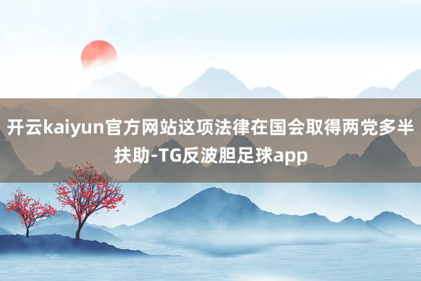 开云kaiyun官方网站这项法律在国会取得两党多半扶助-TG反波胆足球app
