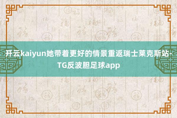 开云kaiyun她带着更好的情景重返瑞士莱克斯站-TG反波胆足球app