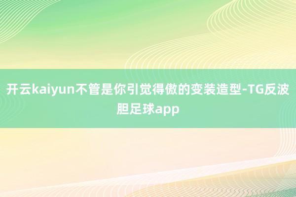 开云kaiyun不管是你引觉得傲的变装造型-TG反波胆足球app