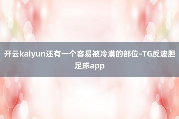 开云kaiyun还有一个容易被冷漠的部位-TG反波胆足球app