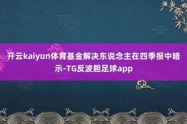 开云kaiyun体育　　基金解决东说念主在四季报中暗示-TG反波胆足球app