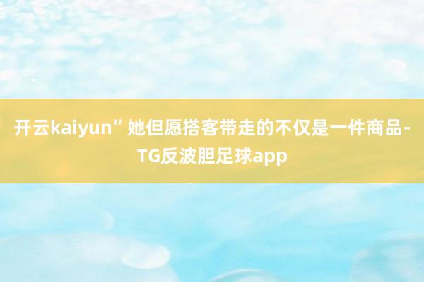 开云kaiyun”她但愿搭客带走的不仅是一件商品-TG反波胆足球app