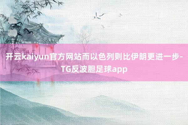 开云kaiyun官方网站而以色列则比伊朗更进一步-TG反波胆足球app