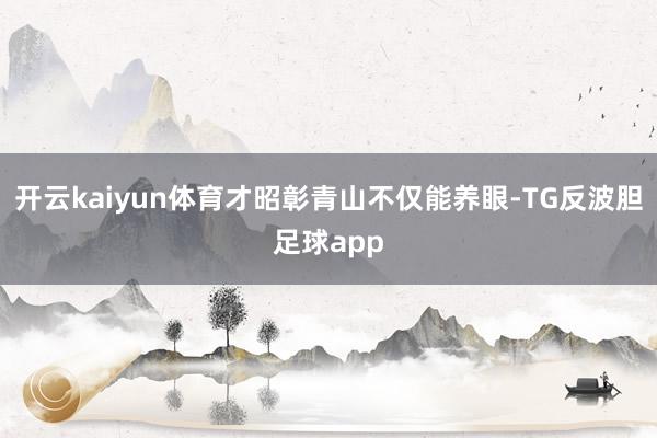 开云kaiyun体育才昭彰青山不仅能养眼-TG反波胆足球app