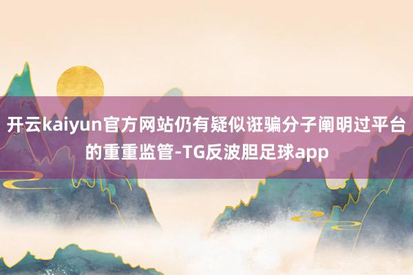 开云kaiyun官方网站仍有疑似诳骗分子阐明过平台的重重监管-TG反波胆足球app