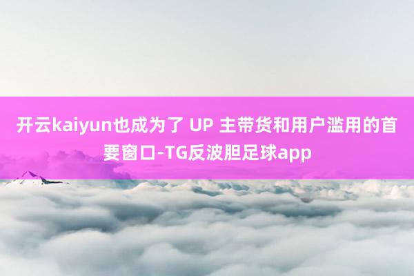 开云kaiyun也成为了 UP 主带货和用户滥用的首要窗口-TG反波胆足球app